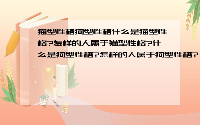 猫型性格狗型性格什么是猫型性格?怎样的人属于猫型性格?什么是狗型性格?怎样的人属于狗型性格?