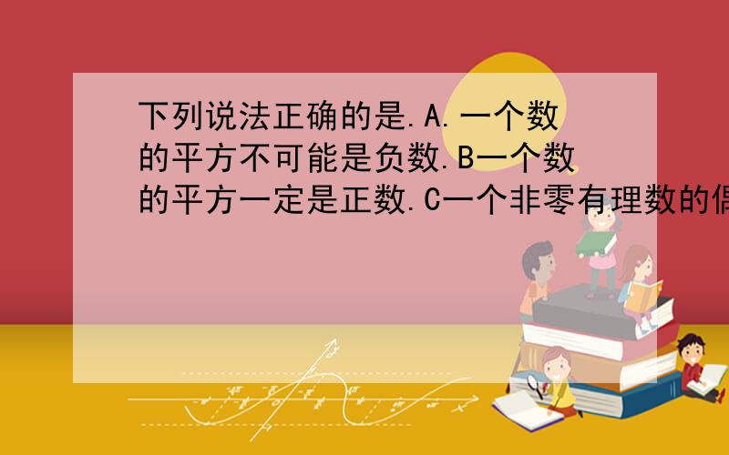 下列说法正确的是.A.一个数的平方不可能是负数.B一个数的平方一定是正数.C一个非零有理数的偶次方是正下列说法错误的是。A.一个数的平方不可能是负数。B一个数的平方一定是正数。C一