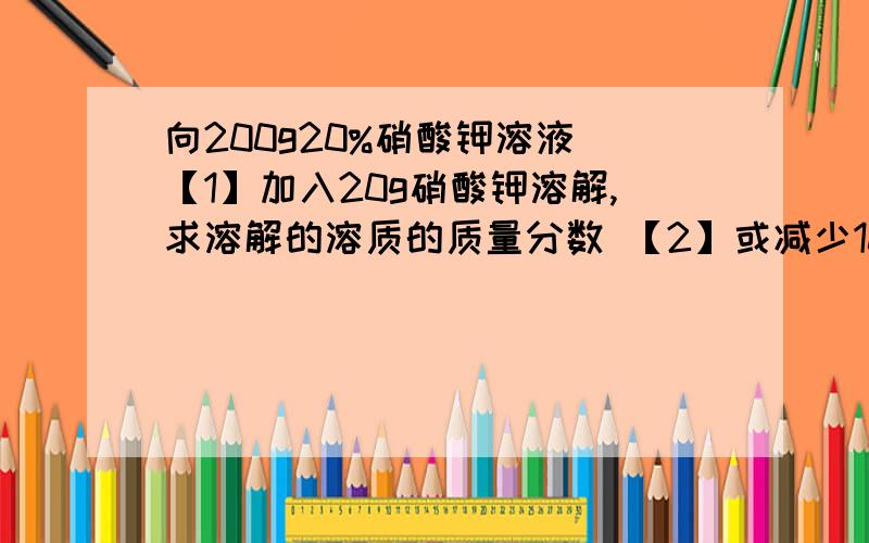 向200g20%硝酸钾溶液 【1】加入20g硝酸钾溶解,求溶解的溶质的质量分数 【2】或减少100g,求溶质的质量分数