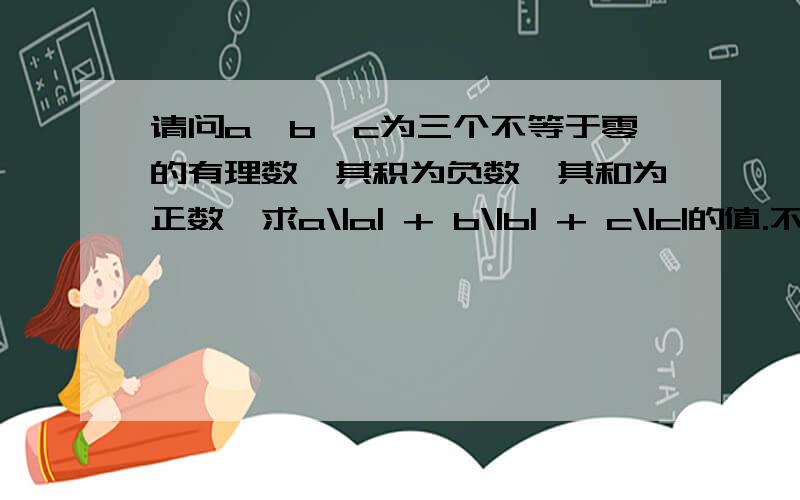 请问a、b、c为三个不等于零的有理数,其积为负数,其和为正数,求a\|a| + b\|b| + c\|c|的值.不好意思\是分号,