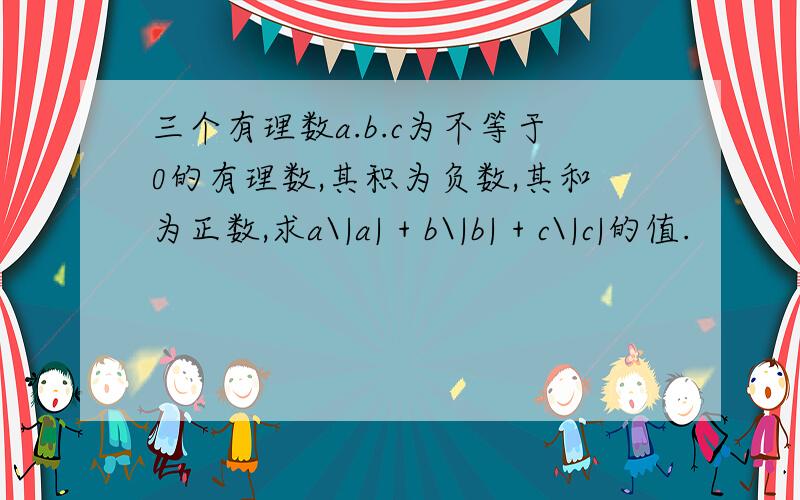 三个有理数a.b.c为不等于0的有理数,其积为负数,其和为正数,求a\|a| + b\|b| + c\|c|的值.