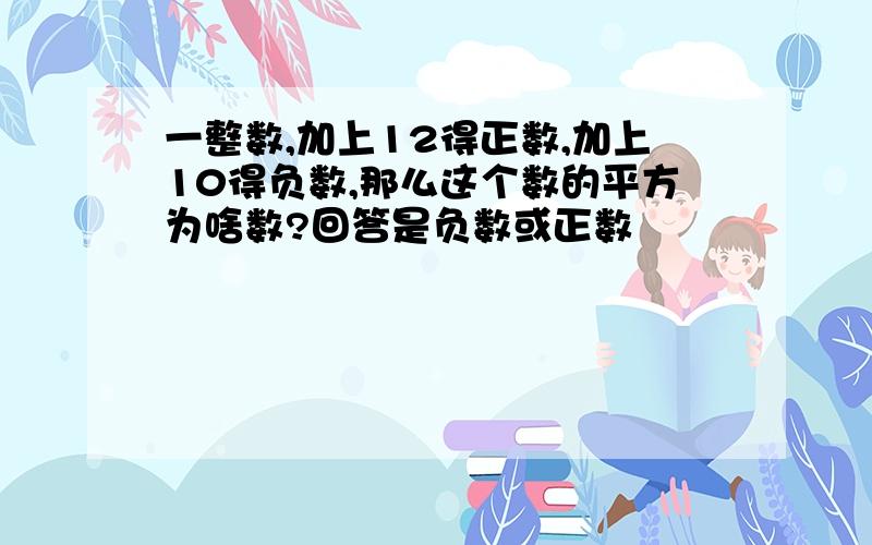 一整数,加上12得正数,加上10得负数,那么这个数的平方为啥数?回答是负数或正数