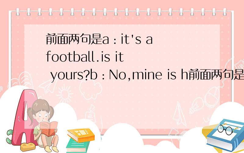 前面两句是a：it's a football.is it yours?b：No,mine is h前面两句是a：it's a football.is it yours?b：No,mine is here.填空