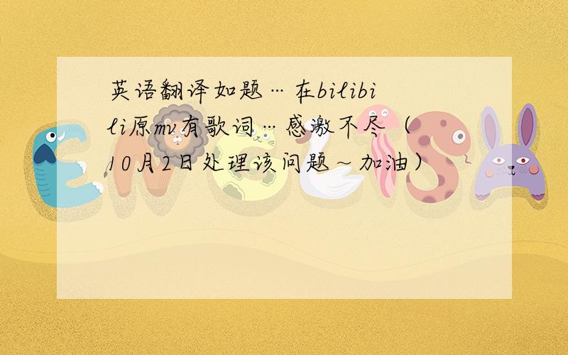 英语翻译如题…在bilibili原mv有歌词…感激不尽（10月2日处理该问题～加油）