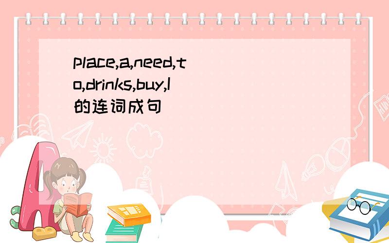 place,a,need,to,drinks,buy,I的连词成句