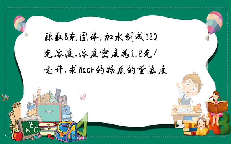 称取8克固体,加水制成120克溶液,溶液密度为1.2克／毫升,求NaoH的物质的量浓度