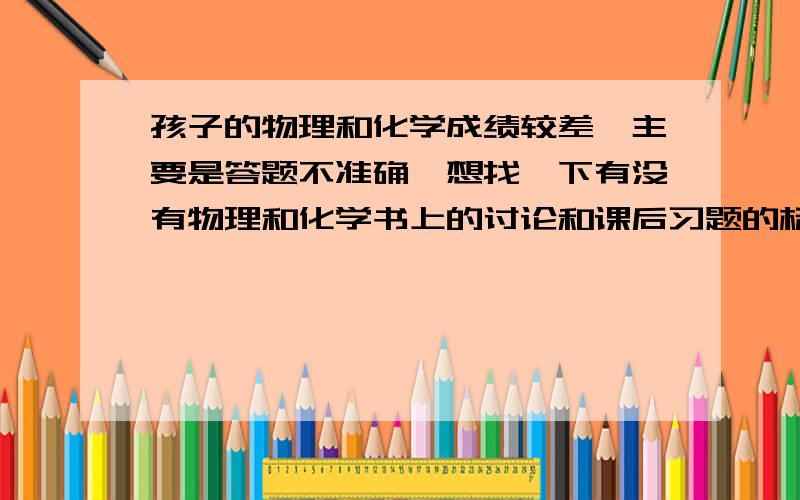 孩子的物理和化学成绩较差,主要是答题不准确,想找一下有没有物理和化学书上的讨论和课后习题的标准答案是薛金星的好还是荣德基的好