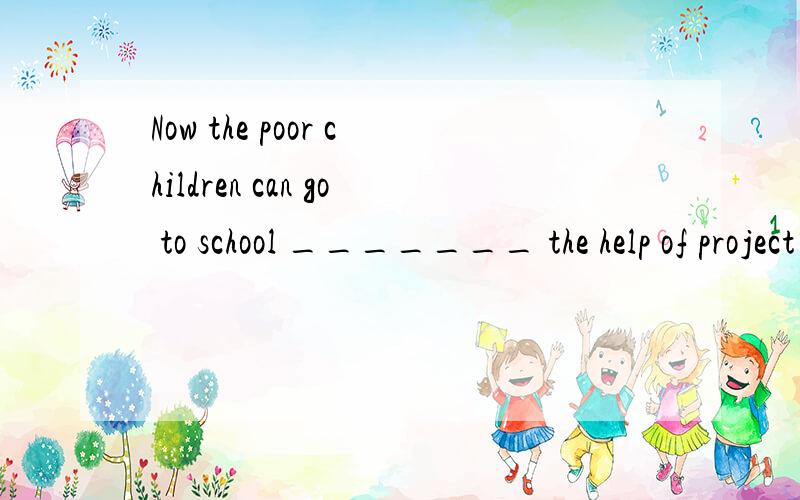 Now the poor children can go to school _______ the help of project help.A to B with C on D for