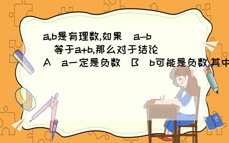 a,b是有理数,如果|a-b|等于a+b,那么对于结论（A）a一定是负数（B）b可能是负数,其中正确的是（?）