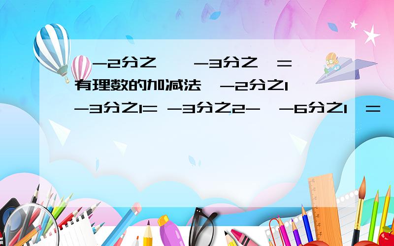 【-2分之一】-3分之一= 有理数的加减法【-2分之1】-3分之1= -3分之2-【-6分之1】= 【-2】-【+3分之2】= 【-16又4分之3 】-【-10又4分之1】-【+1又2分之1】