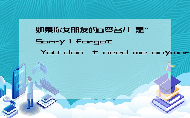 如果你女朋友的Q签名儿 是“Sorry I forgot You don't need me anymore” 作为一个外人 你会怎么想?请说出感受 谢谢