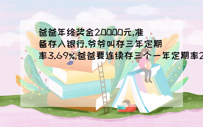 爸爸年终奖金20000元,准备存入银行.爷爷叫存三年定期率3.69%,爸爸要连续存三个一年定期率2.25%而妈妈提爸爸年终奖金20000元,准备存入银行.爷爷叫存三年定期率3.69%,爸爸要连续存三个一年定期