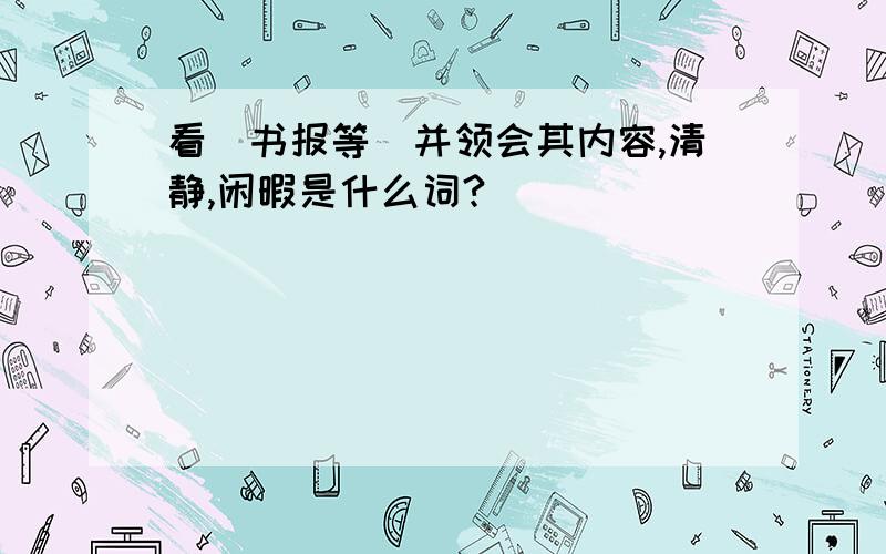 看(书报等)并领会其内容,清静,闲暇是什么词?