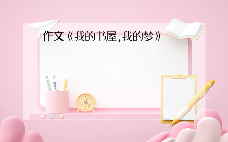 作文《我的书屋,我的梦》