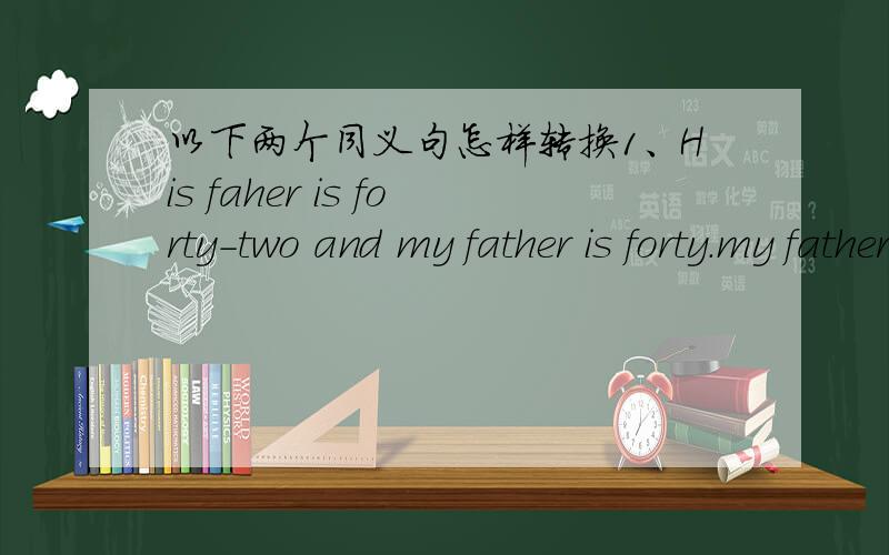 以下两个同义句怎样转换1、His faher is forty-two and my father is forty.my father is - - - than his.2、The twins are twelve.Kate is thirteen.Kate is - - of the -.