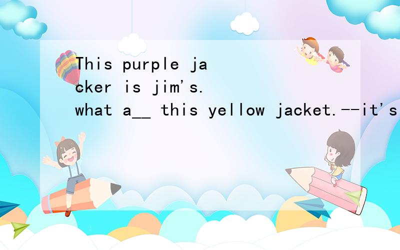 This purple jacker is jim's.what a__ this yellow jacket.--it's mike's.根据首字母填空.