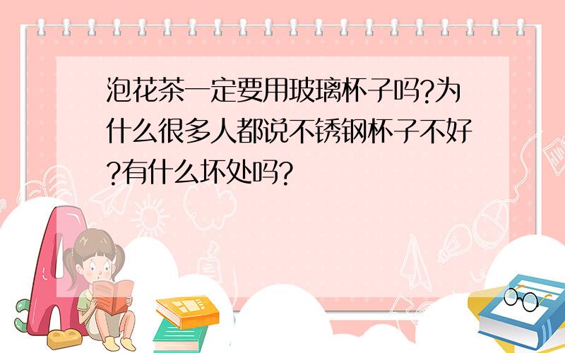 泡花茶一定要用玻璃杯子吗?为什么很多人都说不锈钢杯子不好?有什么坏处吗?