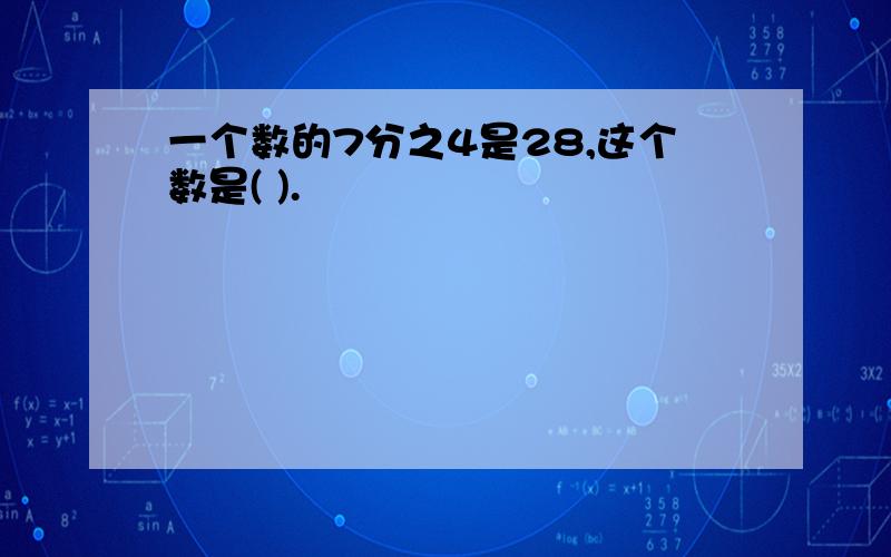 一个数的7分之4是28,这个数是( ).