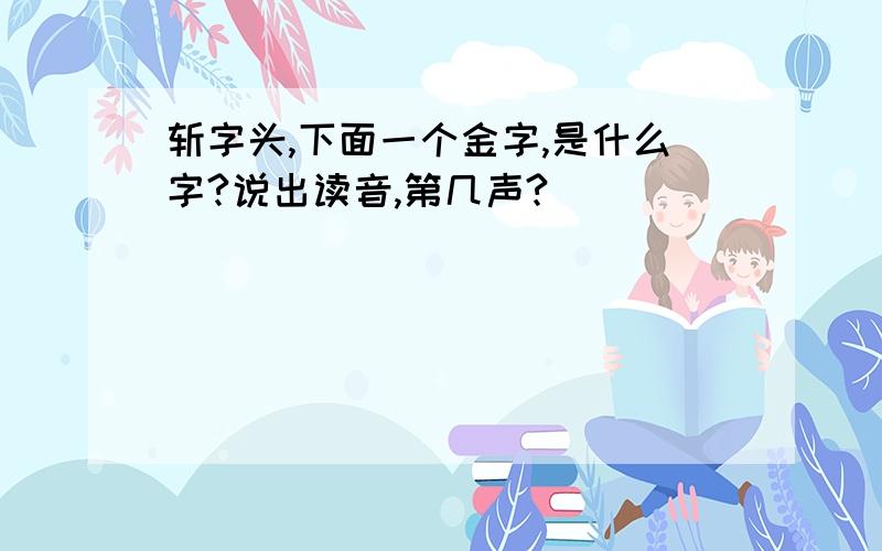 斩字头,下面一个金字,是什么字?说出读音,第几声?