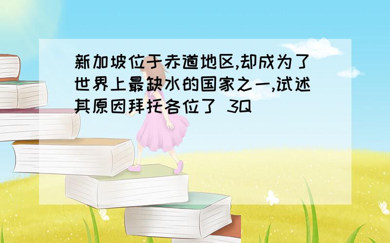 新加坡位于赤道地区,却成为了世界上最缺水的国家之一,试述其原因拜托各位了 3Q