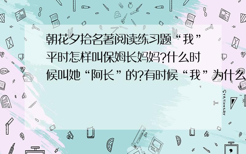 朝花夕拾名著阅读练习题“我”平时怎样叫保姆长妈妈?什么时候叫她“阿长”的?有时候“我”为什么“是在不大佩服她”?“一时”“我”又为什么对她“发生过空前的敬意”,甚至于对她“