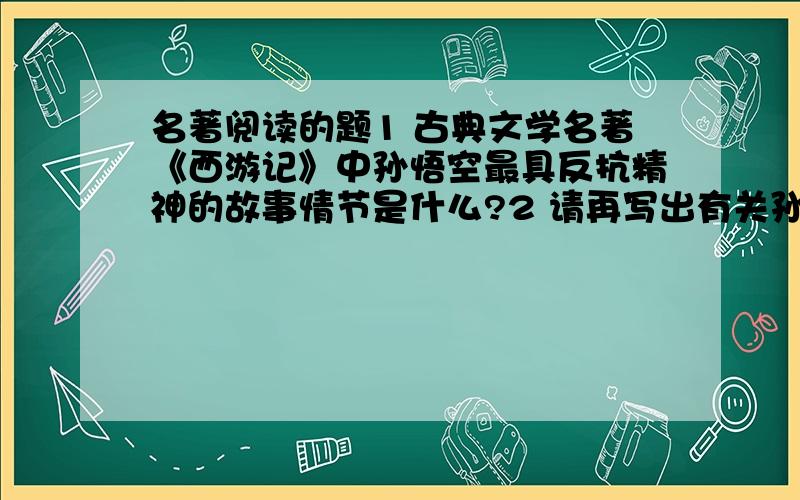 名著阅读的题1 古典文学名著《西游记》中孙悟空最具反抗精神的故事情节是什么?2 请再写出有关孙悟空的一个故事名称?3 《水浒传》中被称为“智多星”的是谁?与之相关的一个情节有哪些?