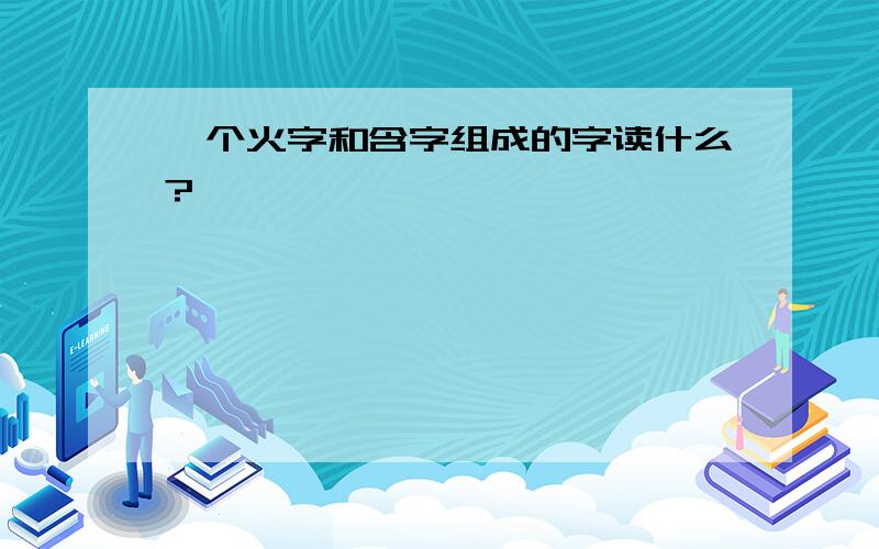 一个火字和含字组成的字读什么?