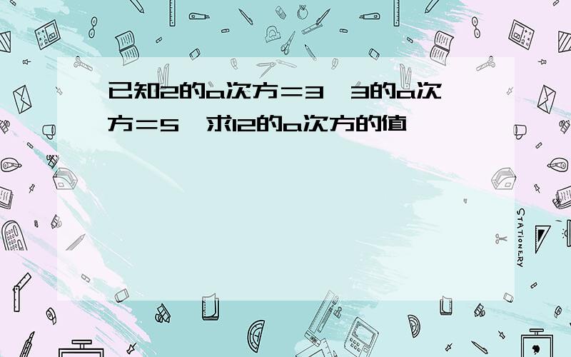 已知2的a次方＝3,3的a次方＝5,求12的a次方的值