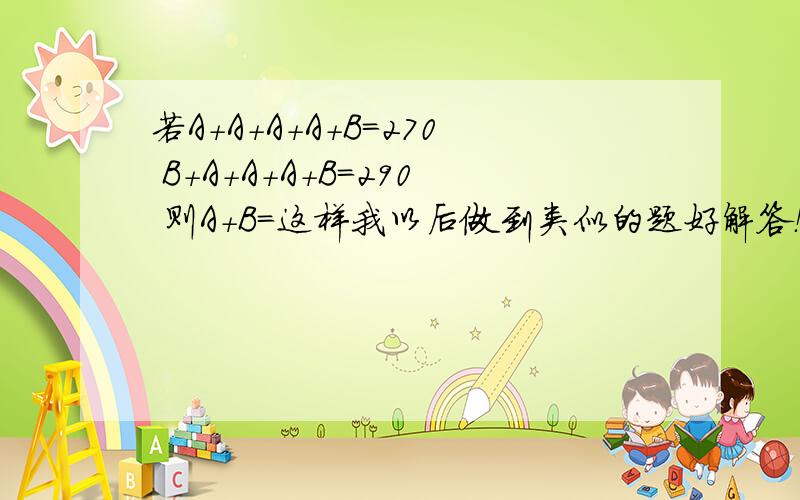 若A+A+A+A+B=270 B+A+A+A+B=290 则A+B=这样我以后做到类似的题好解答！