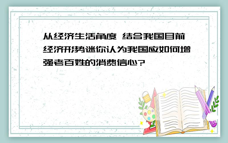 从经济生活角度 结合我国目前经济形势迷你认为我国应如何增强老百姓的消费信心?