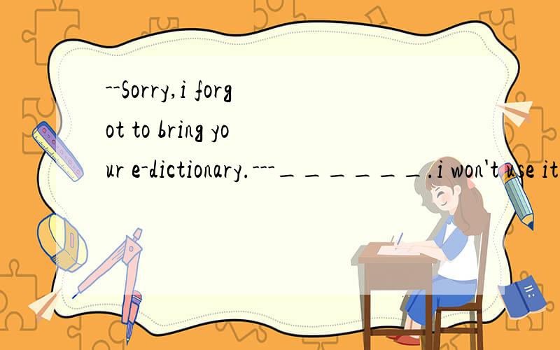 --Sorry,i forgot to bring your e-dictionary.---______.i won't use it today anyway!A.Not at all B.Forget itC.i don't care D.No need to feel sorryA 为何不对