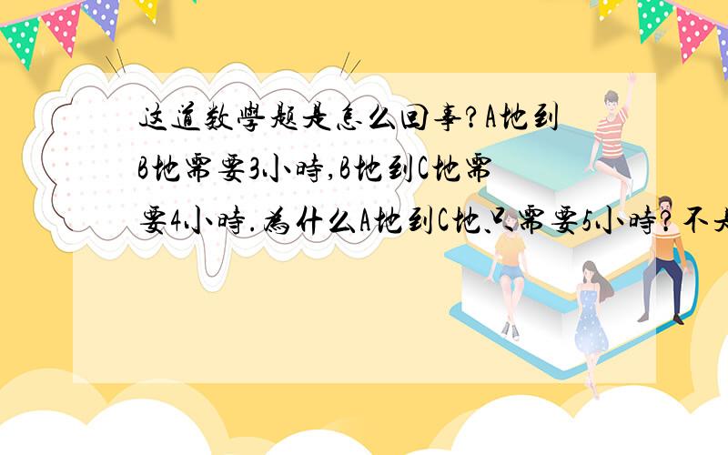 这道数学题是怎么回事?A地到B地需要3小时,B地到C地需要4小时.为什么A地到C地只需要5小时?不是应该是7个小时吗?