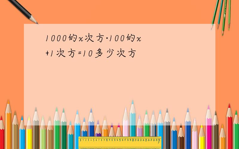 1000的x次方·100的x+1次方=10多少次方