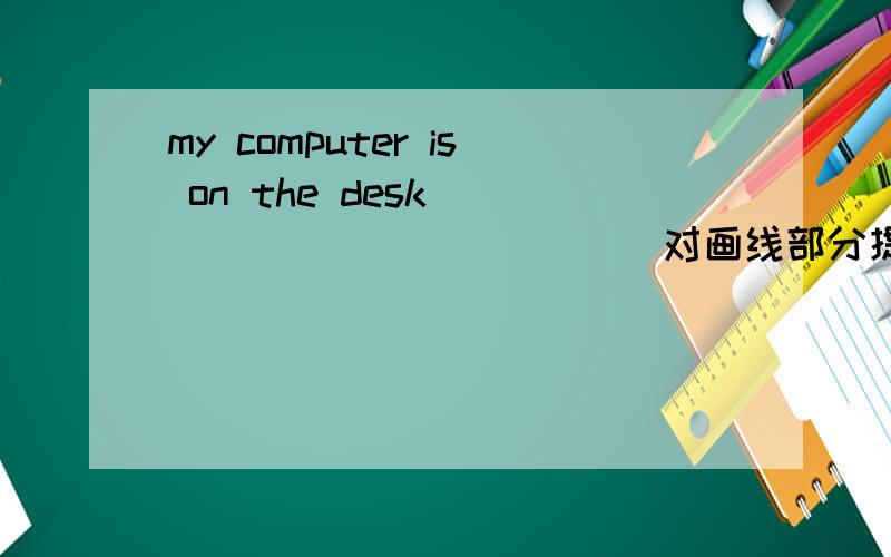 my computer is on the desk ____________(对画线部分提问）