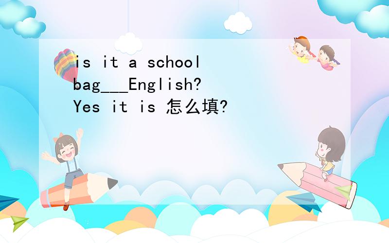 is it a schoolbag___English?Yes it is 怎么填?