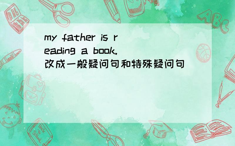 my father is reading a book.改成一般疑问句和特殊疑问句