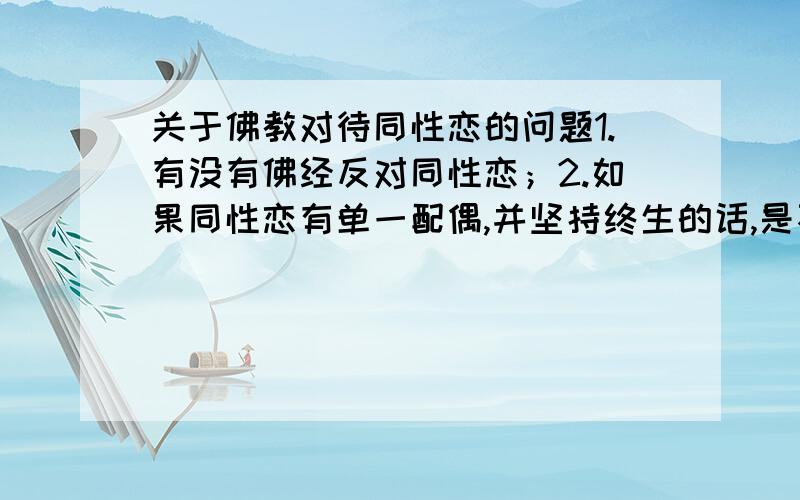 关于佛教对待同性恋的问题1.有没有佛经反对同性恋；2.如果同性恋有单一配偶,并坚持终生的话,是不是仍旧犯邪淫戒；3.同性恋能否皈依,能否受邪淫戒；4.同性恋能否往生净土.