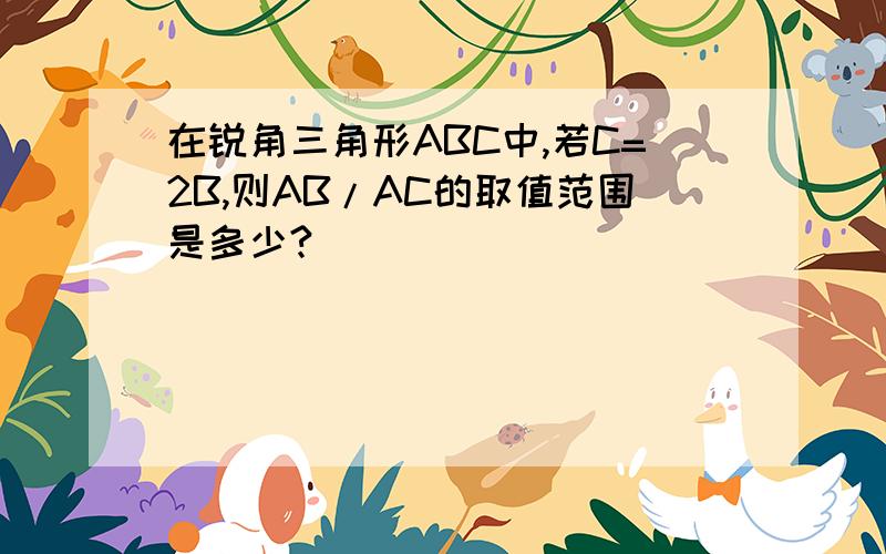 在锐角三角形ABC中,若C=2B,则AB/AC的取值范围是多少?