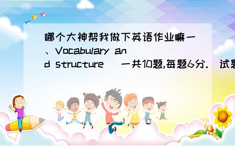 哪个大神帮我做下英语作业嘛一、Vocabulary and structure (一共10题,每题6分.)试题1 (6分)【72577】 _____ invited to the funeral,the couple were truly worried．A． Not to beB． Not having beenC． Having not beenD． Not havin