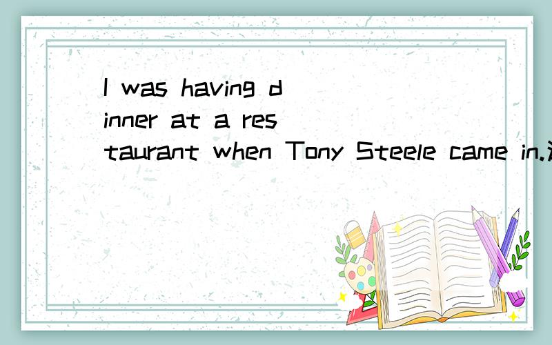 I was having dinner at a restaurant when Tony Steele came in.这句是时间状语从句吗?一句话好好的中间突然出现when补充句子除了定语从句就状语从句了吧?不过后面那句修饰什么?感觉跟was没什么关系啊.请