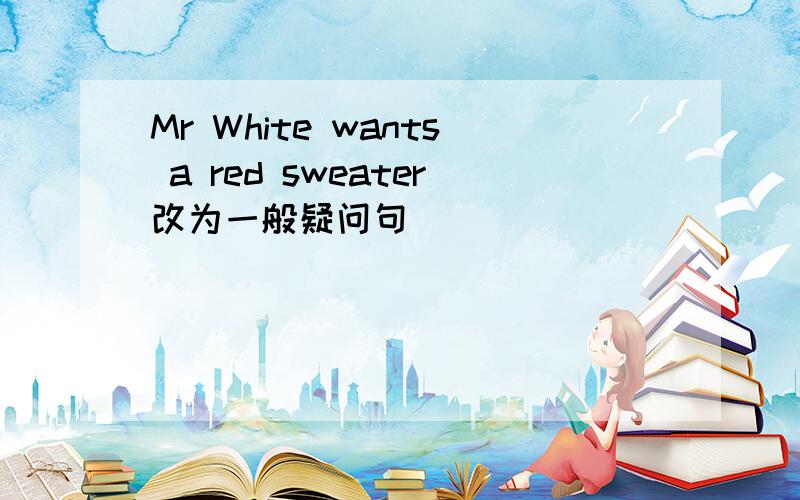 Mr White wants a red sweater改为一般疑问句