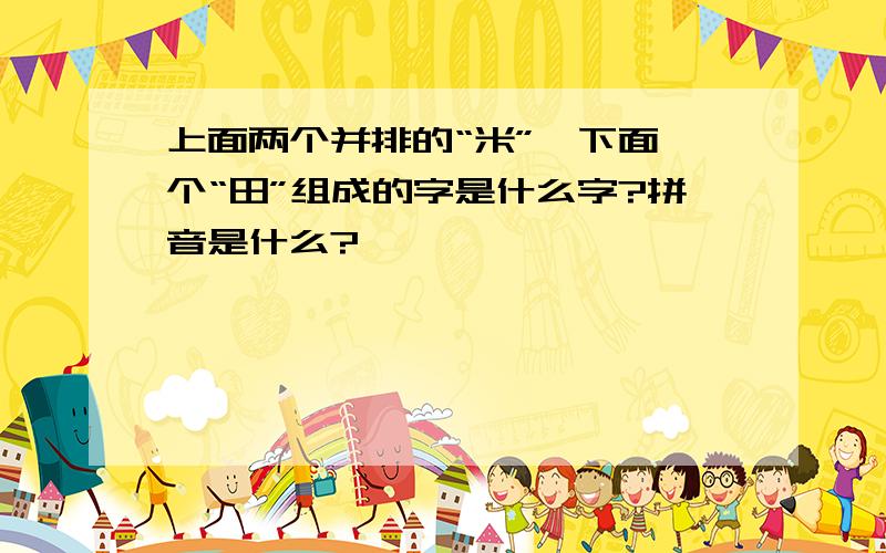 上面两个并排的“米”,下面一个“田”组成的字是什么字?拼音是什么?