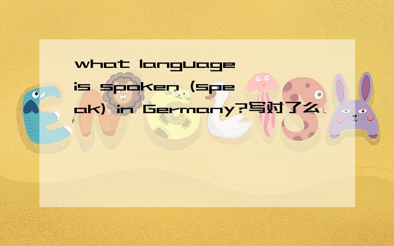 what language is spoken (speak) in Germany?写对了么