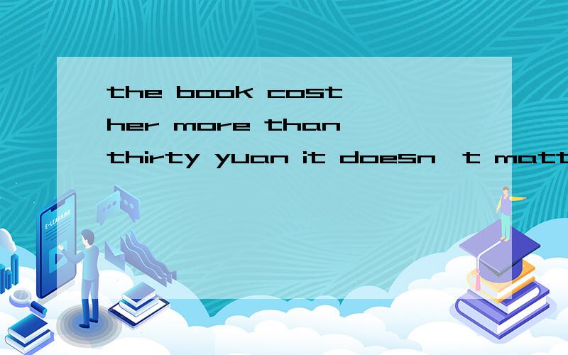 the book cost her more than thirty yuan it doesn`t matter someone ___for it 1.cost 2.took 3.spent4.paid