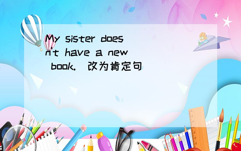 My sister doesn't have a new book.（改为肯定句）