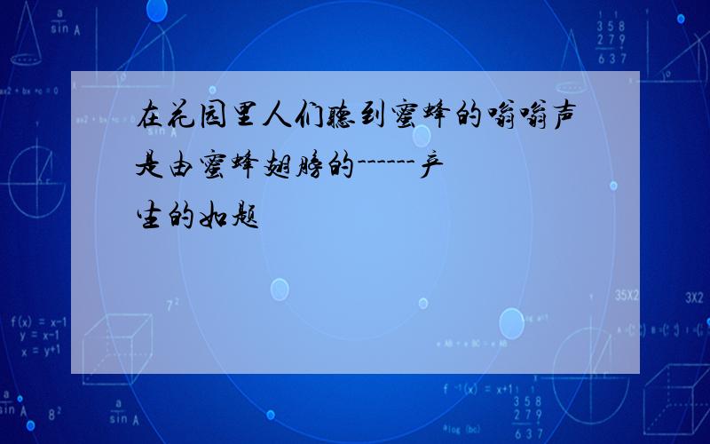 在花园里人们听到蜜蜂的嗡嗡声是由蜜蜂翅膀的------产生的如题