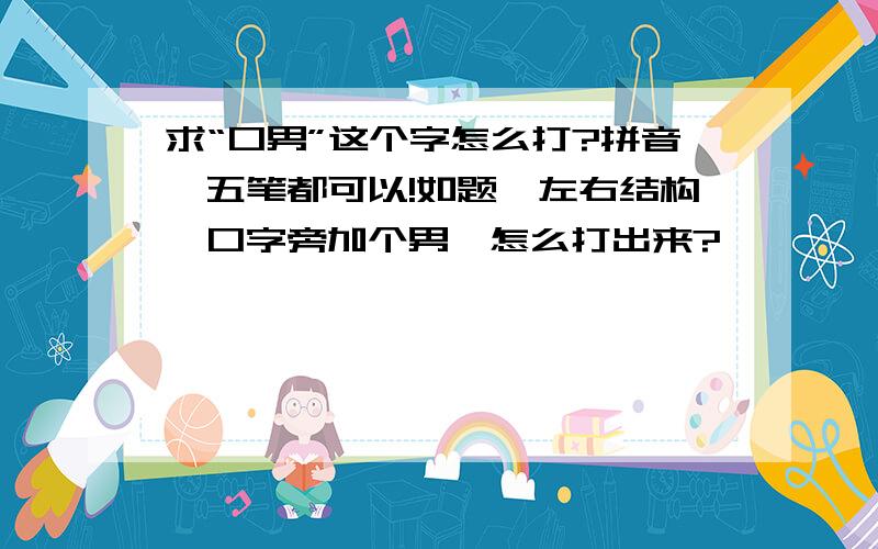 求“口男”这个字怎么打?拼音、五笔都可以!如题,左右结构,口字旁加个男,怎么打出来?