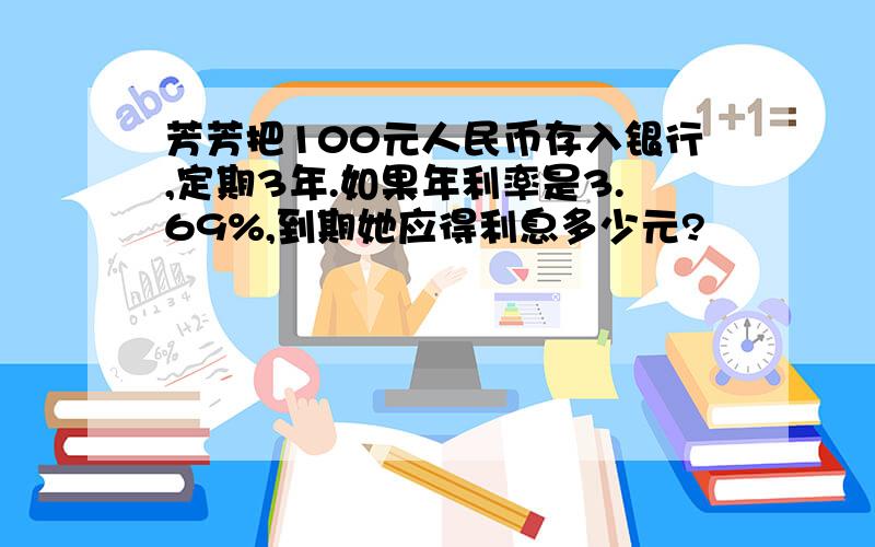 芳芳把100元人民币存入银行,定期3年.如果年利率是3.69%,到期她应得利息多少元?