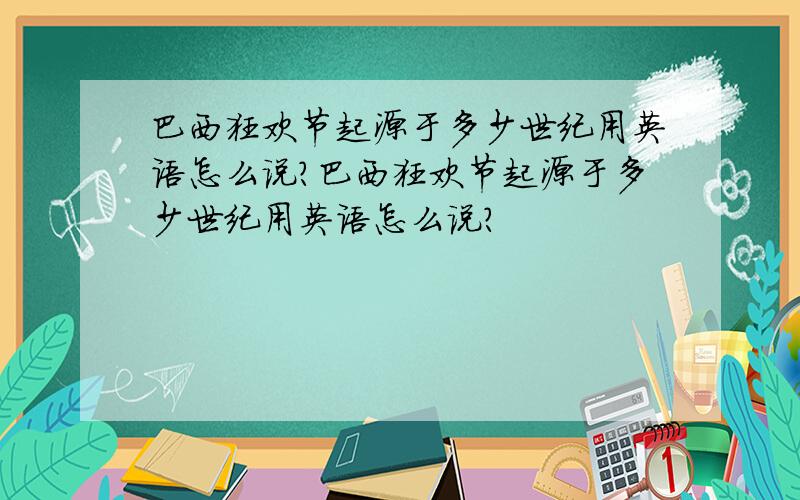 巴西狂欢节起源于多少世纪用英语怎么说?巴西狂欢节起源于多少世纪用英语怎么说?