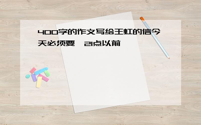 400字的作文写给王虹的信今天必须要,21点以前